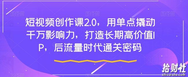 短视频创作课2.0，用单点撬动千万影响力，打造长期高价值IP，后流量时代通关密码