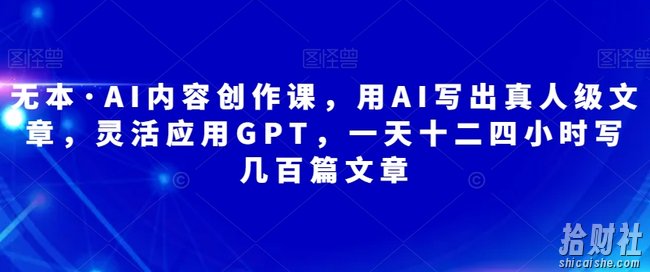 无本·AI内容创作课,用AI写出真人级文章,灵活应用GPT,一天十二四小时写几百篇文章