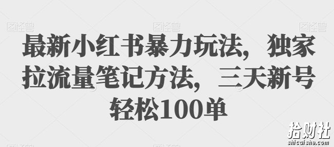 最新小红书暴力玩法,独家拉流量笔记方法,三天新号轻松100单【揭秘】