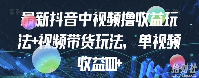 最新抖音中视频撸收益玩法+视频带货，单视频收益1000+