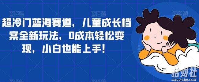 超冷门蓝海赛道,儿童成长档案全新玩法,0成本轻松变现,小白也能上手【揭秘】