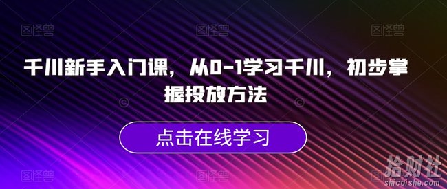 千川新手入门课,从0-1学习千川,初步掌握投放方法