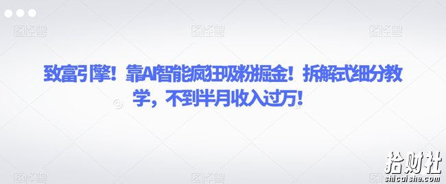 致富引擎!靠AI智能疯狂吸粉掘金!拆解式细分教学,不到半月收入过万【揭秘】