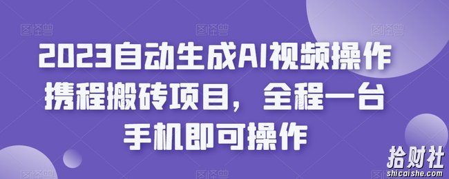 2023自动生成AI视频操作携程搬砖项目,全程一台手机即可操作