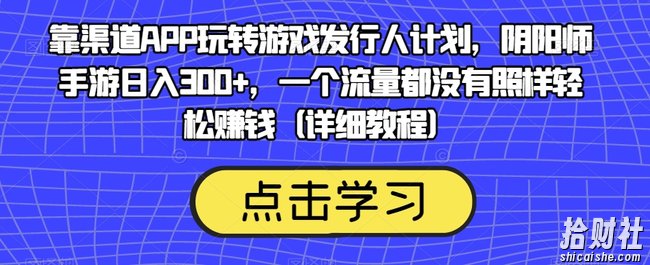 靠渠道APP玩转游戏发行人计划,阴阳师手游日入300+,一个流量都没有照样轻松賺米(详细教程)