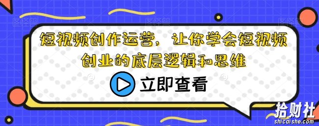 短视频创作运营,让你学会短视频创业的底层逻辑和思维