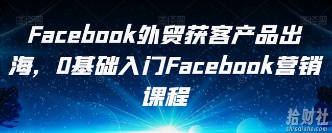 Facebook外贸获客产品出海,0基础入门Facebook营销课程