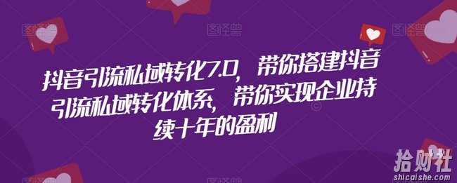 抖音引流私域转化7.0，带你搭建抖音引流私域转化体系，带你实现企业持续十年的盈利