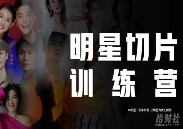 王子·明星切片线上训练营(2023),和明星一起拿红利,让明星为我们賺米