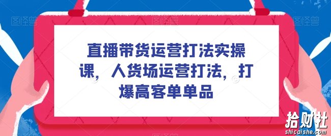 直播带货运营打法实操课，人货场运营打法，打爆高客单单品