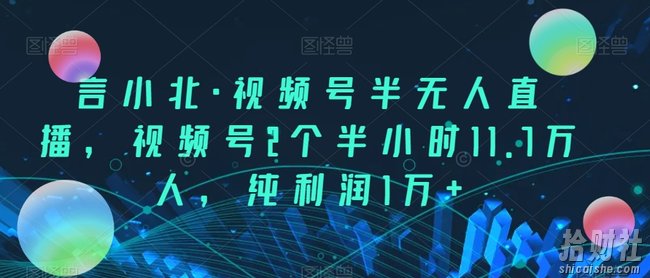 言小北·视频号半无人直播,视频号2个半小时11.7万人,纯利润1万+