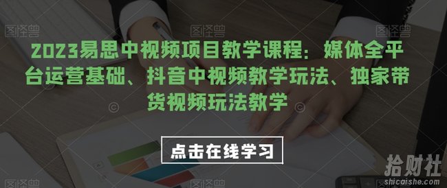 2023易思中视频项目教学课程:媒体全平台运营基础、抖音中视频教学玩法、独家带货视频玩法教学