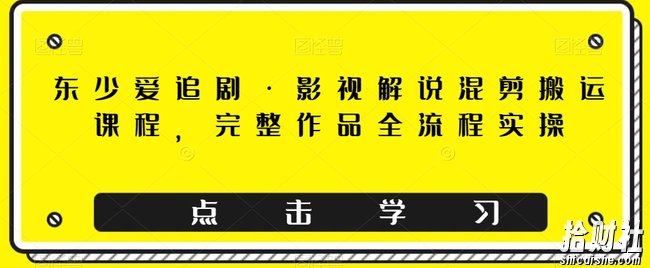 东少爱追剧·影视解说混剪搬运课程,完整作品全流程实操