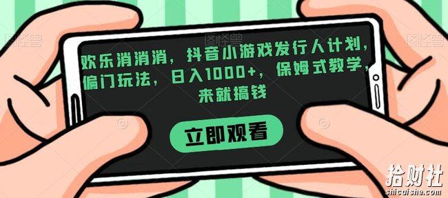 欢乐消消消,抖音小游戏发行人计划,偏门玩法,日入1000+,保姆式教学,来就搞钱