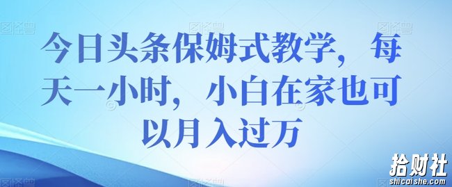 今日头条保姆式教学，每天一小时，小白在家也可以月入过万【揭秘】
