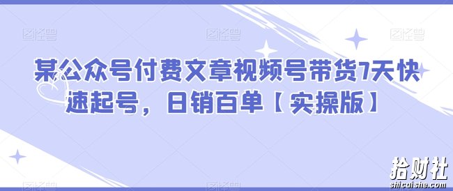 某公众号付费文章视频号带货7天快速起号，日销百单【实操版】