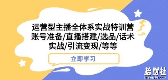 运营型主播全体系实战特训营,账号准备/直播搭建/选品/话术实战/引流变现/等等