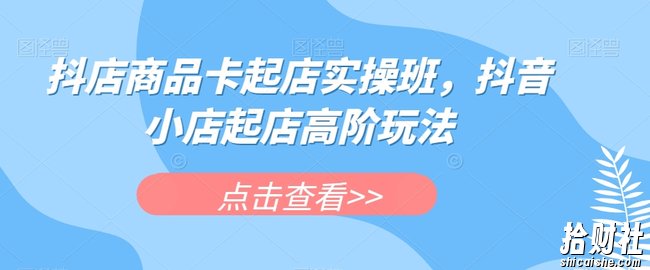 抖店商品卡起店实操班,抖音小店起店高阶玩法