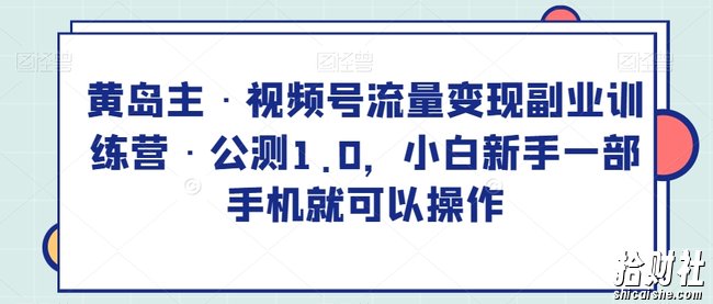 黄岛主·视频号流量变现副业训练营·公测1.0，小白新手一部手机就可以操作