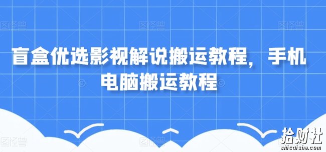 盲盒优选影视解说搬运教程，手机电脑搬运教程