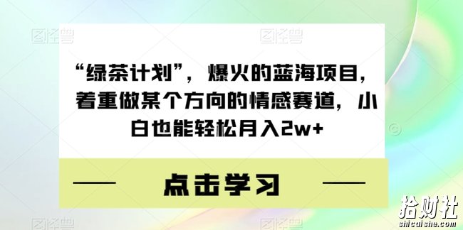 “绿茶计划”，爆火的蓝海项目，着重做某个方向的情感赛道，小白也能轻松月入2w+【揭秘】