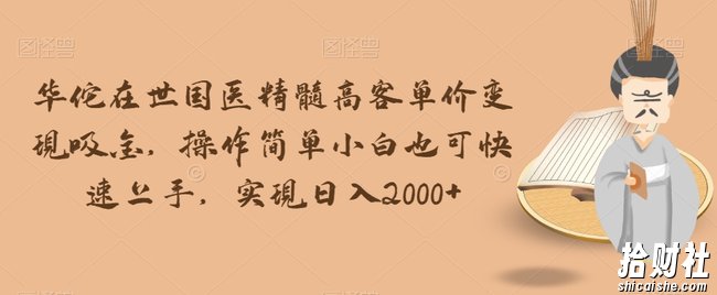 华佗在世国医精髓高客单价变现吸金，操作简单小白也可快速上手，实现日入2000+【揭秘】