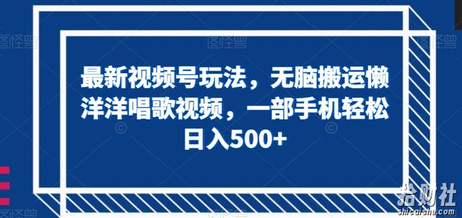 最新视频号玩法,无脑搬运懒洋洋唱歌视频,一部手机轻松日入500+【揭秘】