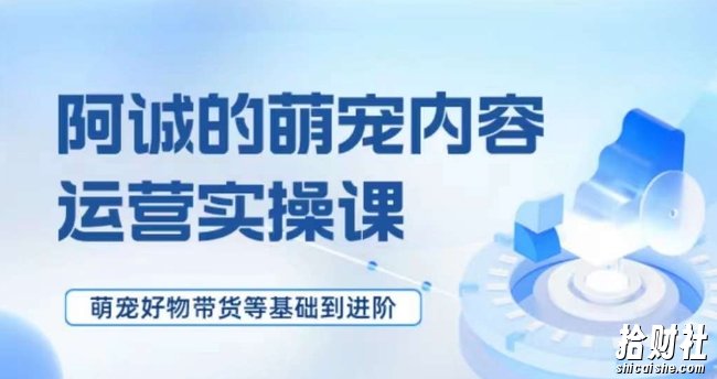 萌宠短视频运营实操课,萌宠好物带货基础到进阶