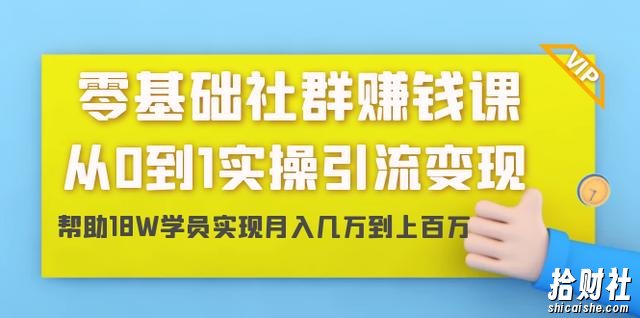 零基础社群挣钱课:从0到1实操引流变现,帮助18W学员实现月入几W到上百W