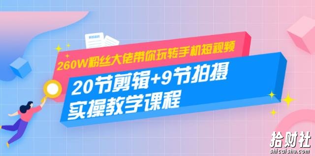 260W粉丝大佬带你玩转手机短视频:20节剪辑+9节拍摄实操教学课程