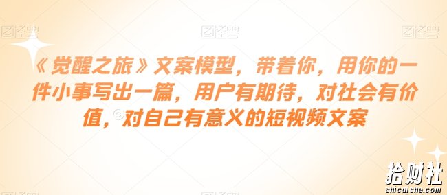 《觉醒之旅》文案模型，带着你，用你的一件小事写出一篇，用户有期待，对社会有价值，对自己有意义的短视频文案