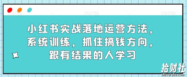 小红书实战落地运营方法,系统训练,抓住搞钱方向,跟有结果的人学习