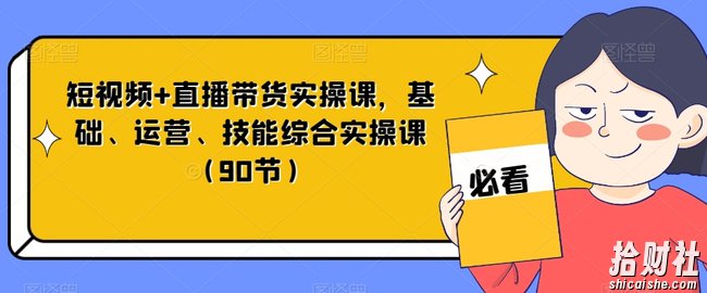 短视频+直播带货实操课，基础、运营、技能综合实操课（90节）