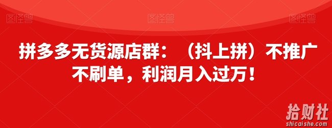 拼多多无货源店群：（抖上拼）不推广不刷单，利润月入过万！【揭秘】