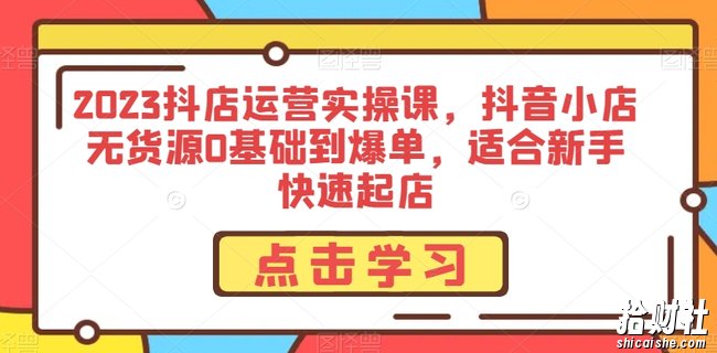 2023抖店运营实操课,抖音小店无货源0基础到爆单,适合新手快速起店