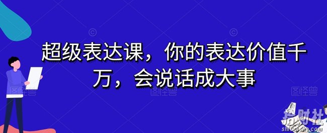超级表达课,你的表达价值千万,会说话成大事