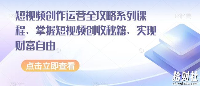 短视频创作运营全攻略系列课程，掌握短视频创收秘籍，实现财富自由