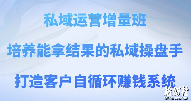 私域运营增量班,培养能拿结果的私域操盘手,打造客户自循环賺米系统