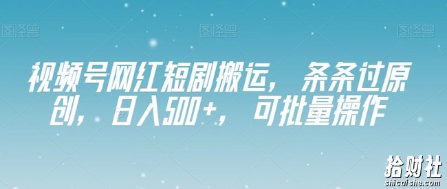 视频号网红短剧搬运，条条过原创，日入500+，可批量操作【揭秘】