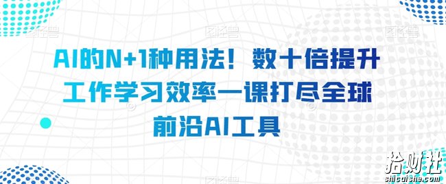 AI的N+1种用法！数十倍提升工作学习效率一课打尽全球前沿AI工具
