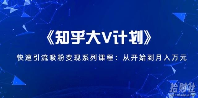 《知乎大V计划》快速引流吸粉变现系列课程:从0开始到月入万元