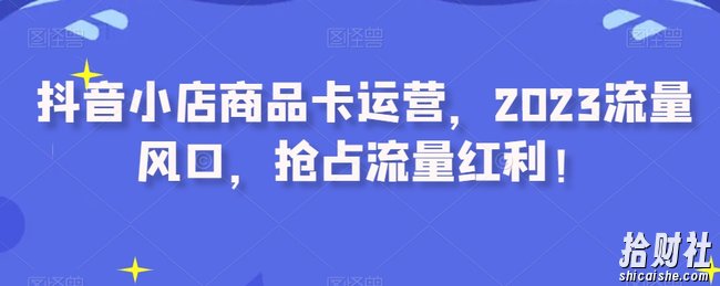 抖音小店商品卡运营,2023流量风口,抢占流量红利!