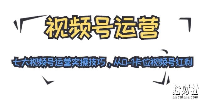 视频号运营:七大视频号运营实操技巧,从0-1卡位视频号红利(无水印)