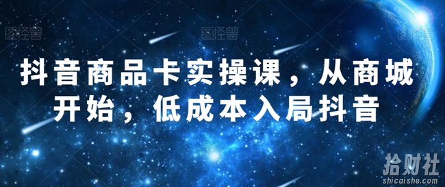 抖音商品卡实操课，从商城开始，低成本入局抖音