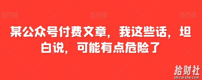 某公众号付费文章,我这些话,坦白说,可能有点危险了
