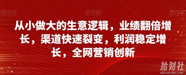 从小做大的生意逻辑，业绩翻倍增长，渠道快速裂变，利润稳定增长，全网营销创新