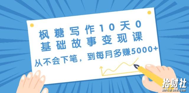 枫糖写作10天0基础故事变现课：从不会下笔，到每月多赚5000+（10节视频课）