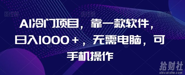 AI冷门项目,靠一款软件,日入1000+,无需电脑,可手机操作【揭秘】