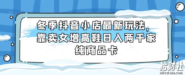 冬季抖音小店最新玩法,靠卖女增高鞋日入两千家纯商品卡【揭秘】