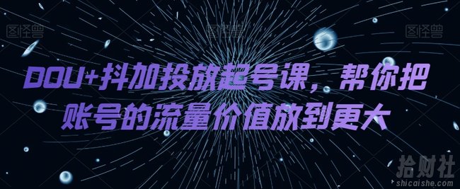 DOU+抖加投放起号课，帮你把账号的流量价值放到更大